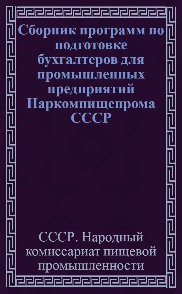 Сборник программ по подготовке бухгалтеров для промышленных предприятий Наркомпищепрома СССР : Утв. нач. Отд. подготовки мас. кадров НКПП СССР 13/X-1944 г.
