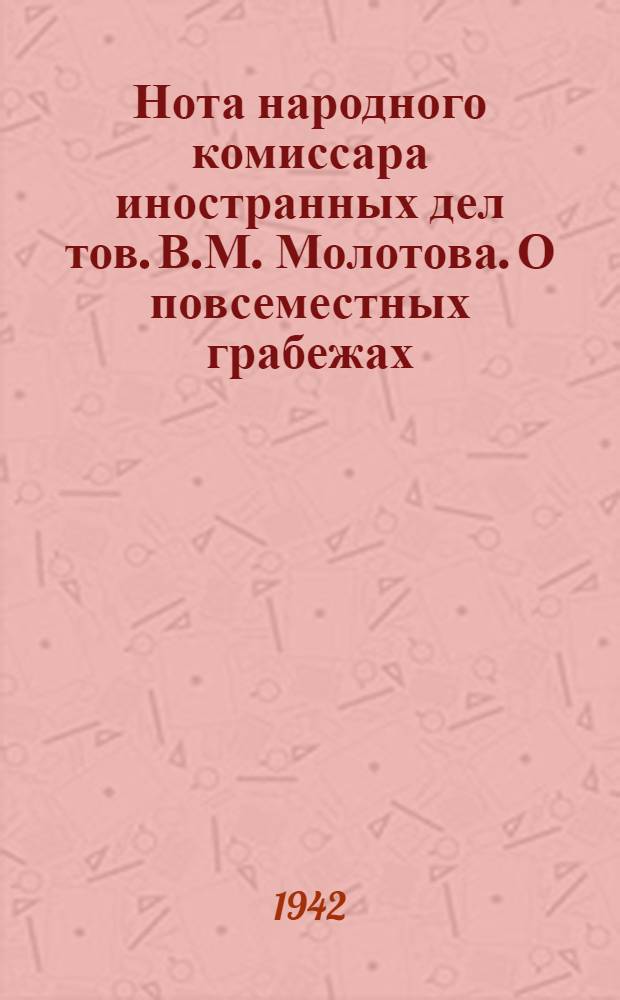 Нота народного комиссара иностранных дел тов. В.М. Молотова. О повсеместных грабежах, разорении населения и чудовищных зверствах германских властей на захваченных ими советских территориях