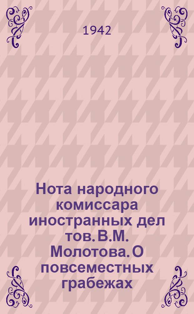 Нота народного комиссара иностранных дел тов. В.М. Молотова. О повсеместных грабежах, разорении населения и чудовищных зверствах германских властей на захваченных ими советских территориях