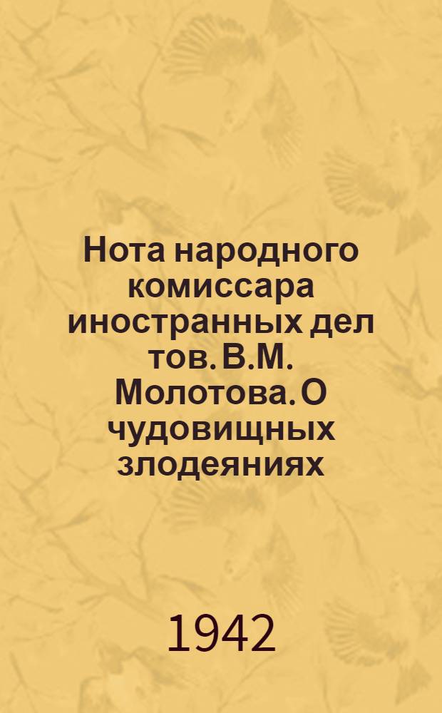 Нота народного комиссара иностранных дел тов. В.М. Молотова. О чудовищных злодеяниях, зверствах и насилиях немецко-фашистских захватчиков в оккупированных советских районах и об ответственности германского правительства и командования за эти преступления
