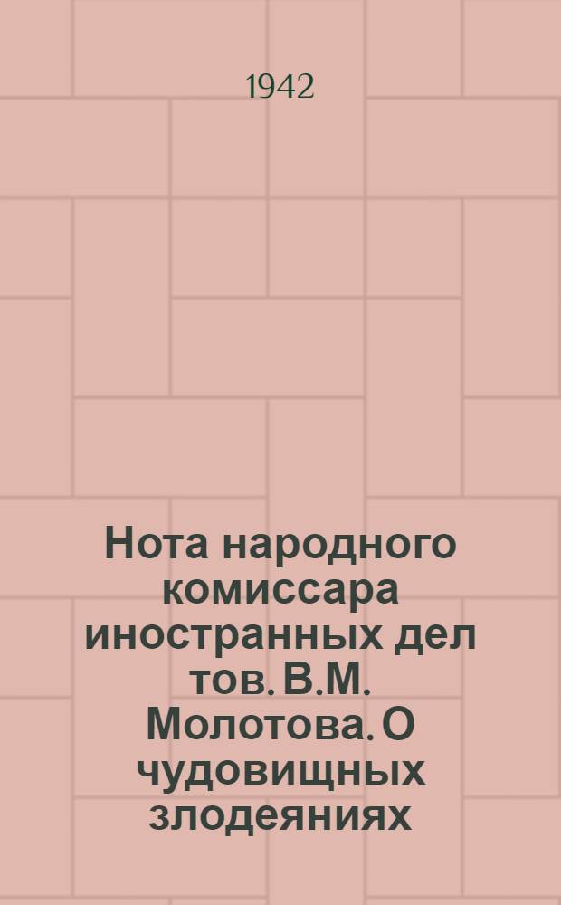 Нота народного комиссара иностранных дел тов. В.М. Молотова. О чудовищных злодеяниях, зверствах и насилиях немецко-фашистских захватчиков в оккупированных советских районах и об ответственности германского правительства и командования за эти преступления