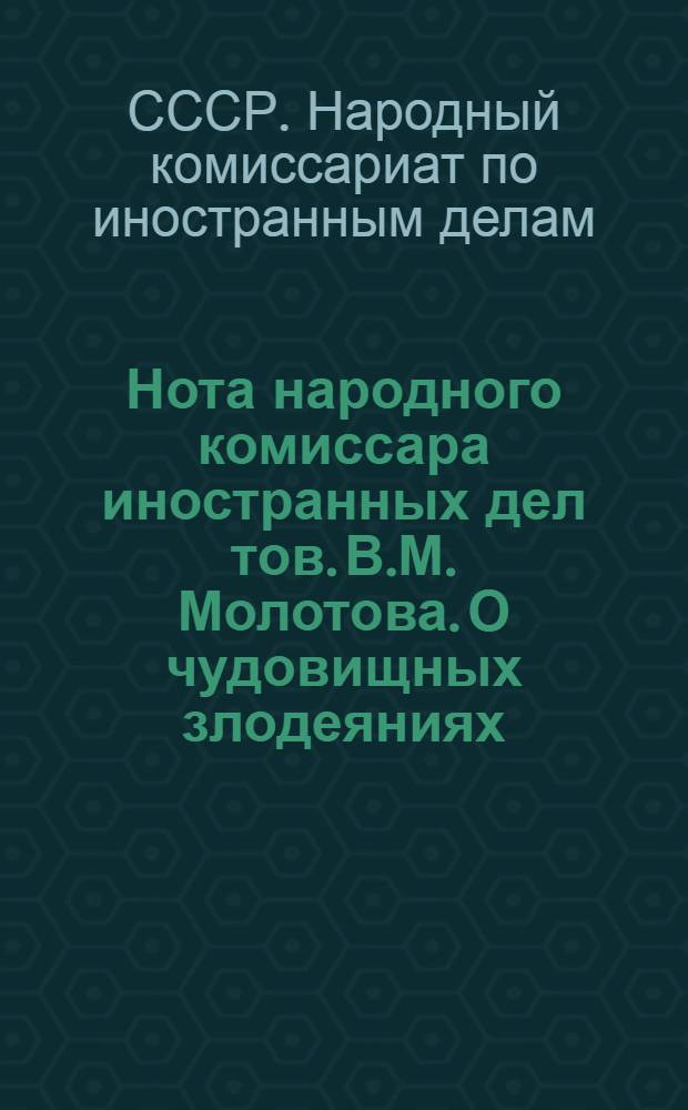 Нота народного комиссара иностранных дел тов. В.М. Молотова. О чудовищных злодеяниях, зверствах и насилиях немецко-фашистских захватчиков в оккупированных советских районах и об ответственности германского правительства и командования за эти преступления