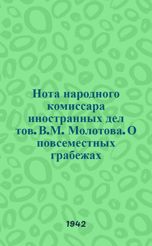 Нота народного комиссара иностранных дел тов. В.М. Молотова. О повсеместных грабежах, разорении населения и чудовищных зверствах германских властей на захваченных ими советских территориях