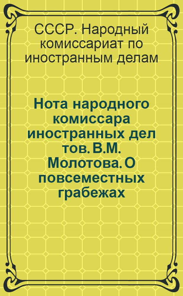 Нота народного комиссара иностранных дел тов. В.М. Молотова. О повсеместных грабежах, разорении населения и чудовищных зверствах германских властей на захваченных ими советских территориях