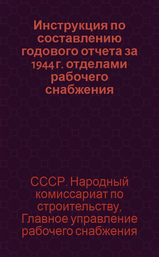 Инструкция по составлению годового отчета за 1944 г. отделами рабочего снабжения (орсами) системы Народного комиссариата по строительству : Утв. 11-го ноября 1944 г.