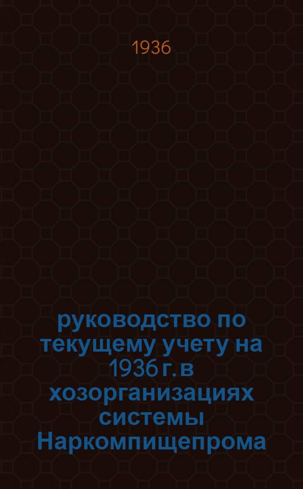 руководство по текущему учету на 1936 г. в хозорганизациях системы Наркомпищепрома : Ч. 1-
