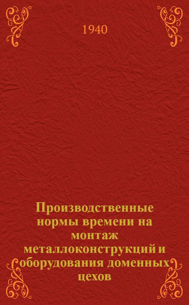 Производственные нормы времени на монтаж металлоконструкций и оборудования доменных цехов : Отдел 1-2. Отдел 1 : Бункерная эстакада ; Скиповый подъемник ; Машинное здание ; Доменная печь ; Литейный двор и поддоменник ; Разливочная машина