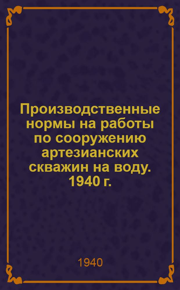Производственные нормы на работы по сооружению артезианских скважин на воду. 1940 г. : Отдел 1-