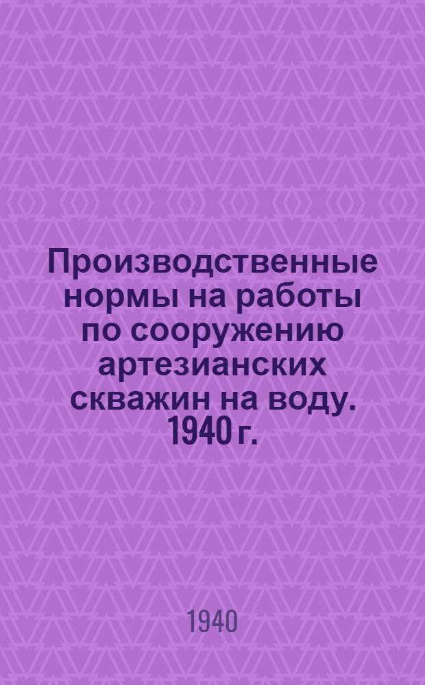Производственные нормы на работы по сооружению артезианских скважин на воду. 1940 г.
