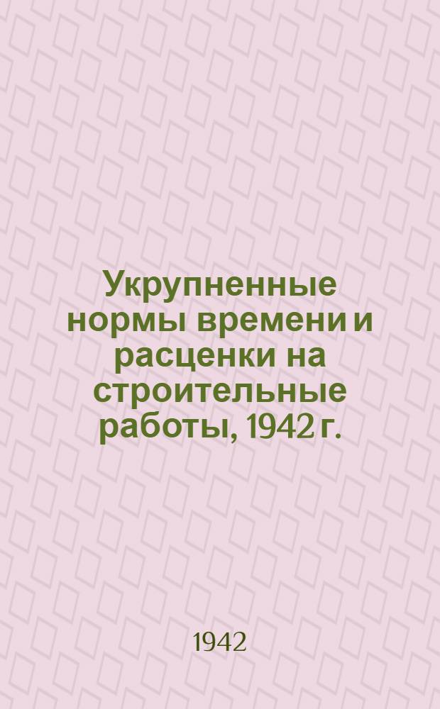 Укрупненные нормы времени и расценки на строительные работы, 1942 г. : Сб. 1-