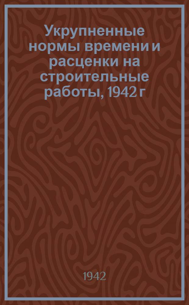 Укрупненные нормы времени и расценки на строительные работы, 1942 г : Сб. 1-. Сб. 1 : Общестроительные работы