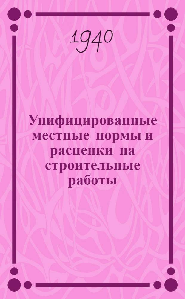 Унифицированные местные нормы и расценки на строительные работы (не охваченные ЕНВ и Р 1939 г.) на 1940 г.