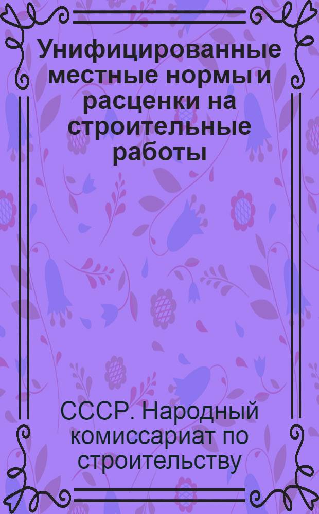 Унифицированные местные нормы и расценки на строительные работы (не охваченные ЕНВ и Р 1939 г.) на 1940 г.