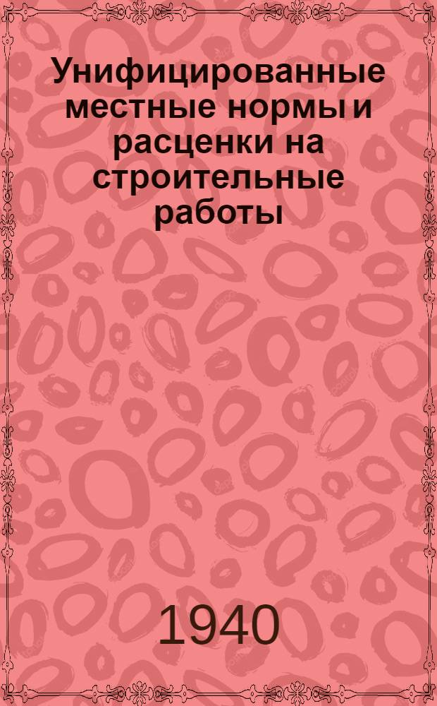 Унифицированные местные нормы и расценки на строительные работы (не охваченные ЕНВ и Р 1939 г.) на 1940 г.