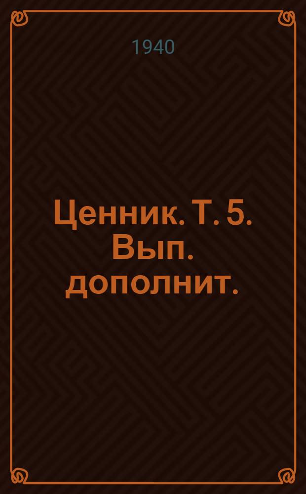 Ценник. Т. 5. Вып. дополнит. : [Т. 5. Вып. дополнит.]