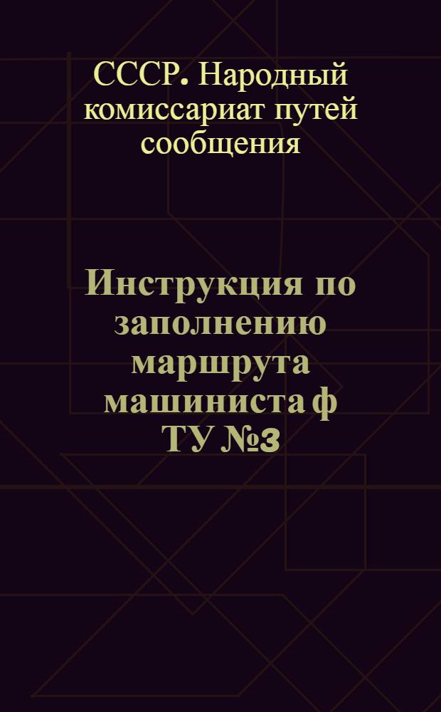 Инструкция по заполнению маршрута машиниста ф ТУ № 3 : (Утв. Замнаркомпути 12 мая 1939 года)