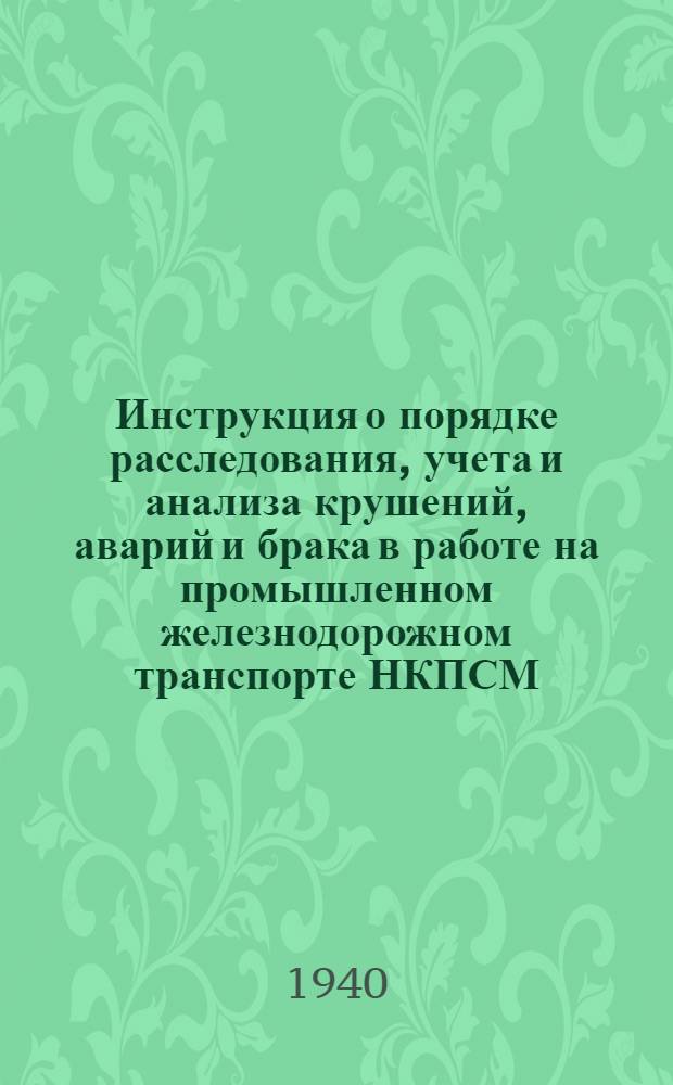 Инструкция о порядке расследования, учета и анализа крушений, аварий и брака в работе на промышленном железнодорожном транспорте НКПСМ : Утв. Зам. Нар. ком. пром-сти строит. материалов СССР 5 мая 1940 г