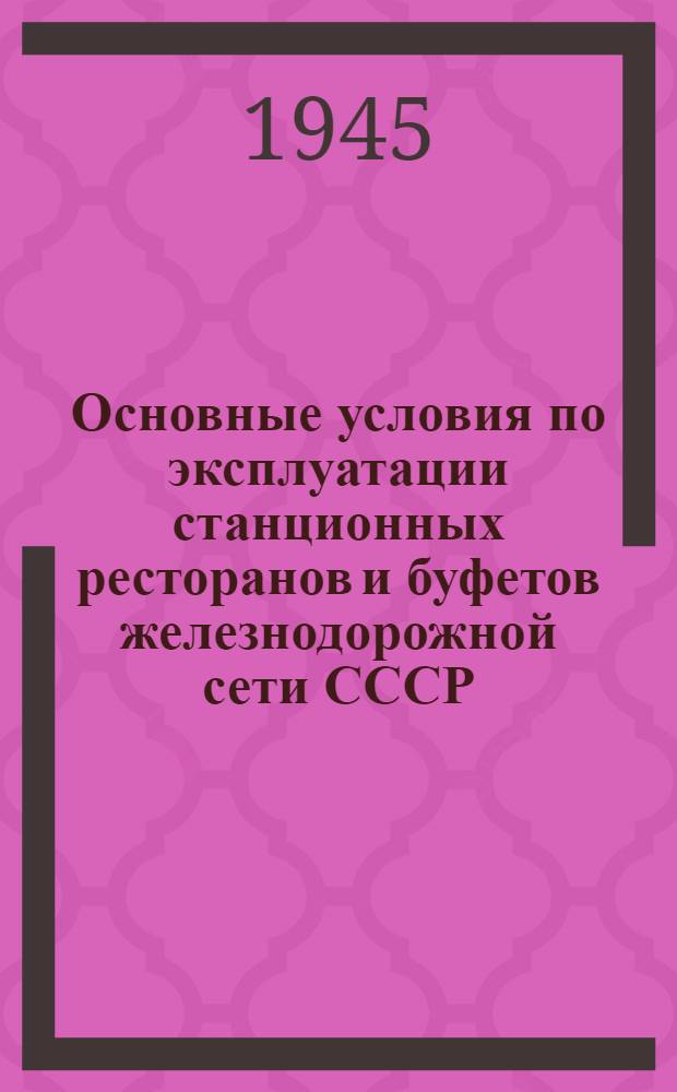 Основные условия по эксплуатации станционных ресторанов и буфетов железнодорожной сети СССР : Утв. 15-го июня 1945 г.