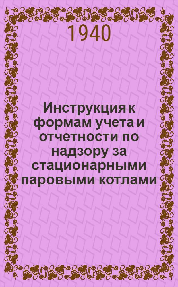 Инструкция к формам учета и отчетности по надзору за стационарными паровыми котлами, воздушными резервуарами, баллонами, подъемниками и подъемными механизмами : (Серия ЯКУ-ЯКО)