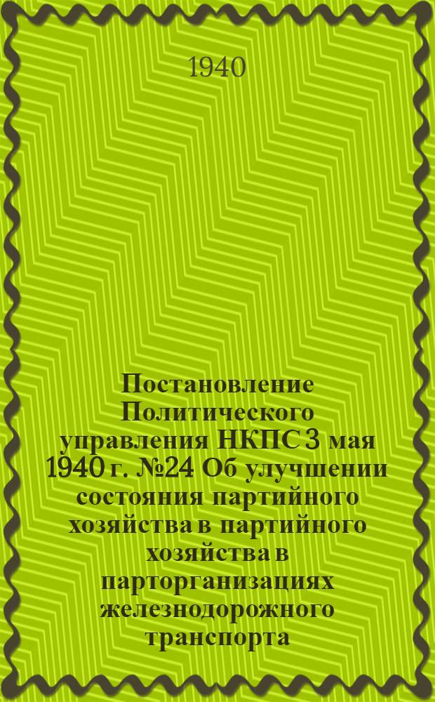 Постановление Политического управления НКПС 3 мая 1940 г. № 24 Об улучшении состояния партийного хозяйства в партийного хозяйства в парторганизациях железнодорожного транспорта