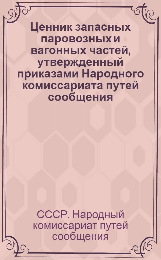 Ценник запасных паровозных и вагонных частей, утвержденный приказами Народного комиссариата путей сообщения. № 93-а от 9/VI и № 189-а от 20/VIII 1936 г.