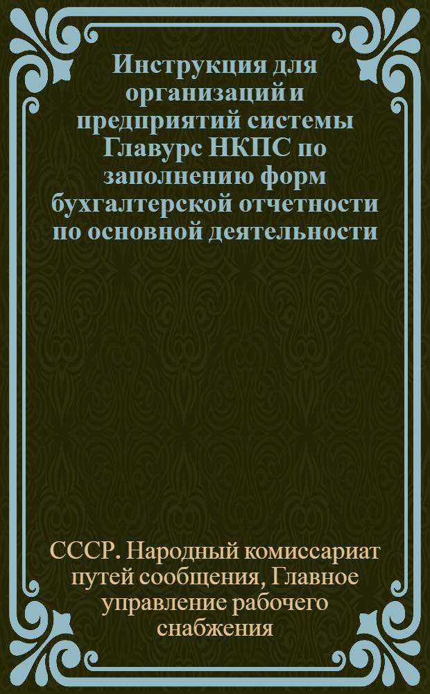 Инструкция для организаций и предприятий системы Главурс НКПС по заполнению форм бухгалтерской отчетности по основной деятельности, капиталовложениям, подготовке кадров и документальным ревизиям на 1944 год