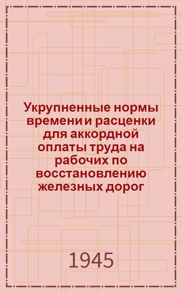Укрупненные нормы времени и расценки для аккордной оплаты труда на рабочих по восстановлению железных дорог : [Утв. 23 марта 1945 г.] Отд. 1-. Отд. 4 : Связь и СЦБ