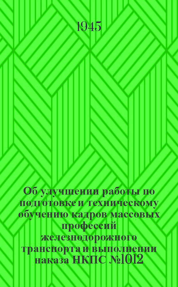 Об улучшении работы по подготовке и техническому обучению кадров массовых профессий железнодорожного транспорта и выполнении наказа НКПС № 1012/2 от 18/XI 1944 г. : Начальникам отделов кадров дорог, начальникам секторов подготовки кадров, начальникам секторов рабочих кадров : Директив. письмо : Утв. 16-го мая 1945 г