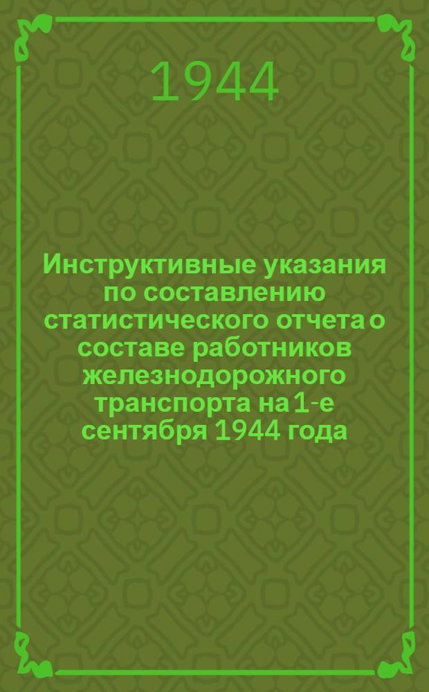 Инструктивные указания по составлению статистического отчета о составе работников железнодорожного транспорта на 1-е сентября 1944 года : (Издается в соответствии с пунктом 2-м приказа Нар. ком. пут. сообщ. № 472/ЦЗ от 15-го июля 1933 г.)