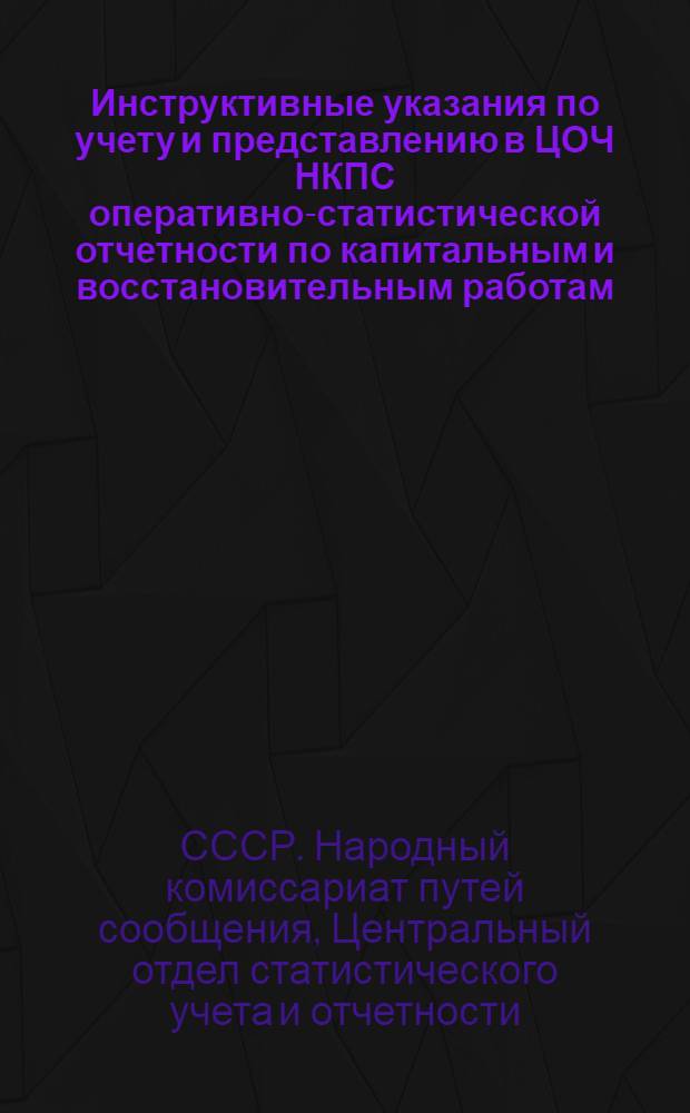 Инструктивные указания по учету и представлению в ЦОЧ НКПС оперативно-статистической отчетности по капитальным и восстановительным работам (капитальным вложениям) и капитальному ремонту