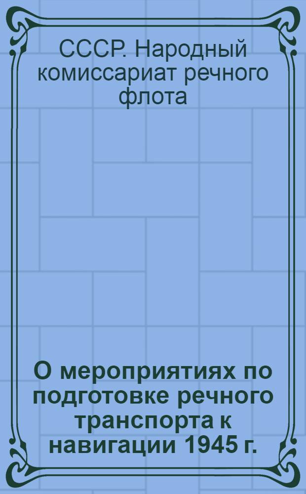 О мероприятиях по подготовке речного транспорта к навигации 1945 г. : Приказ Нар. ком. речного флота СССР от 16-го марта 1945 г. №№ 55-56, программы, задания, сроки ремонта и др. материалы