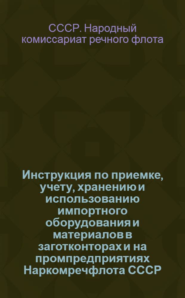 Инструкция по приемке, учету, хранению и использованию импортного оборудования и материалов в заготконторах и на промпредприятиях Наркомречфлота СССР