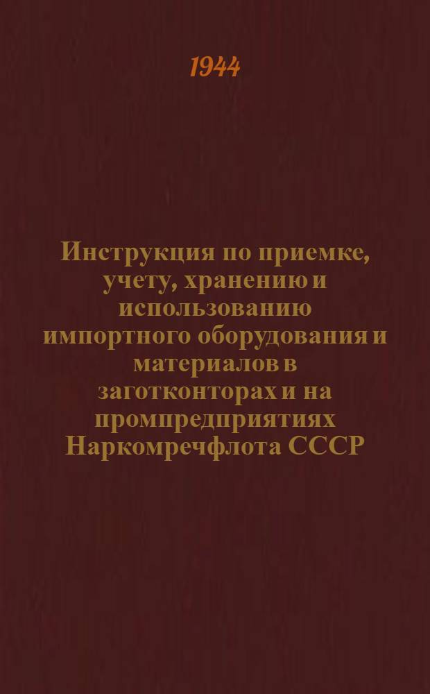 Инструкция по приемке, учету, хранению и использованию импортного оборудования и материалов в заготконторах и на промпредприятиях Наркомречфлота СССР : Утв. 14-го янв. 1944 г.