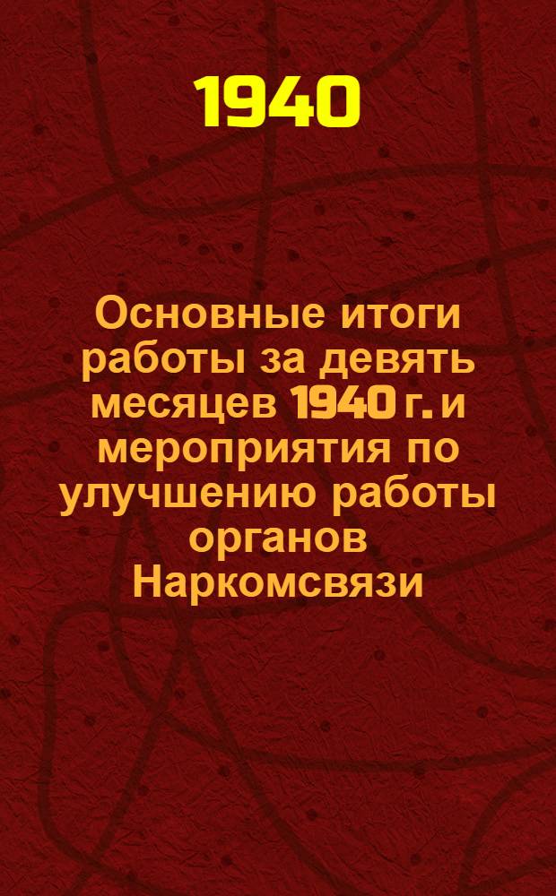 Основные итоги работы за девять месяцев 1940 г. и мероприятия по улучшению работы органов Наркомсвязи : (Принято на совещании руководящих работников НКСвязи - УЧ и УН 25-29 октября 1940 г.)