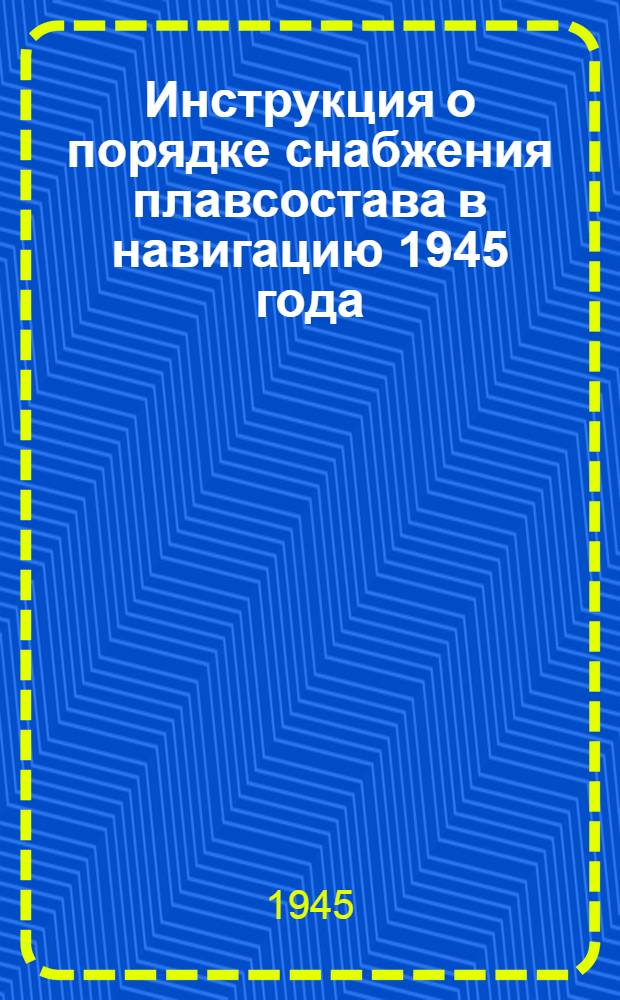 Инструкция о порядке снабжения плавсостава в навигацию 1945 года : Утв. 10-го апр. 1945 г.