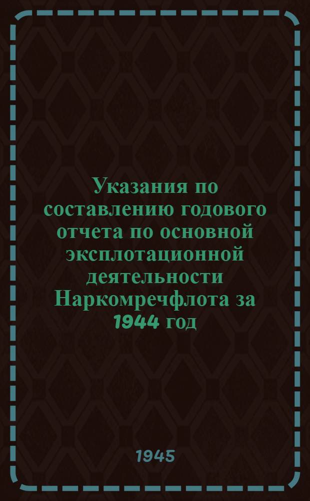 Указания по составлению годового отчета по основной эксплотационной деятельности Наркомречфлота за 1944 год : Гл. бухгалтерам центр. упр., пароходств, портов, пристаней, бассейновых упр-ний пути, техн. участков пути и военно-восстанов. упр. Наркомречфлота СССР