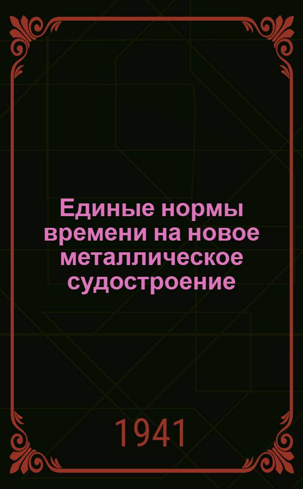 Единые нормы времени на новое металлическое судостроение : Утв. 16/VI 1941 г
