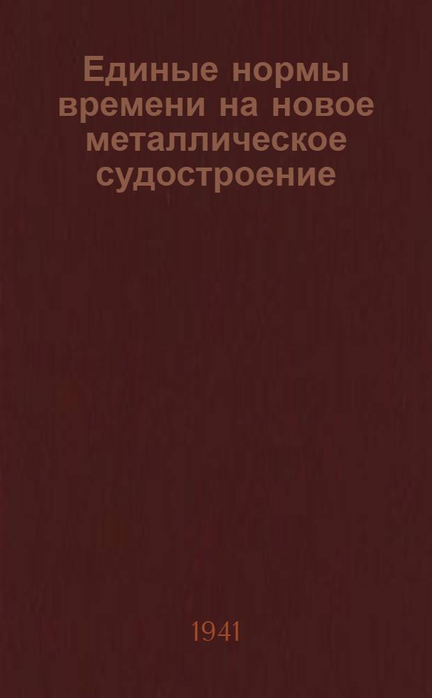 Единые нормы времени на новое металлическое судостроение : Утв. 16/VI 1941 г. 1 : Плазовые и шаблонные работы ; Разметочные работы ; Судокорпусные работы