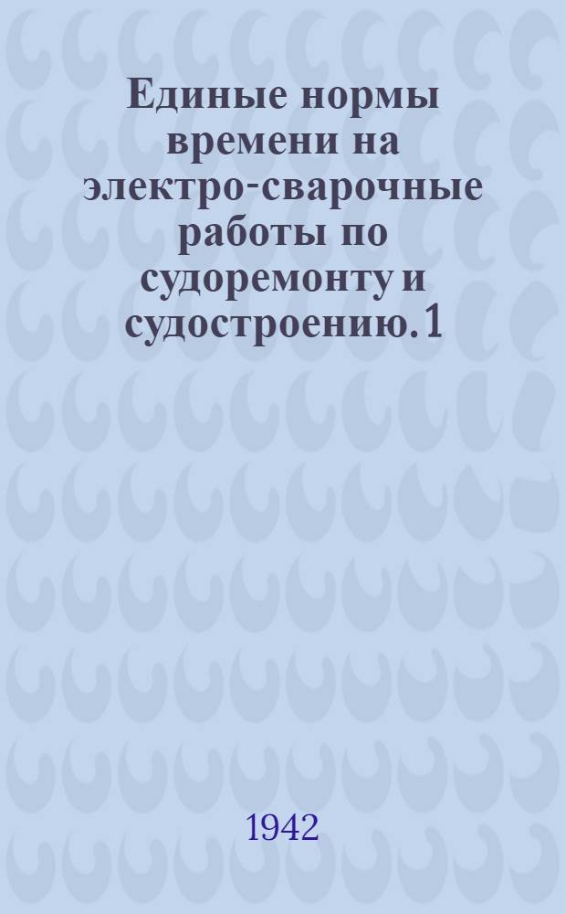 Единые нормы времени на электро-сварочные работы по судоремонту и судостроению. 1 : Работа электродами с качественной и меловой обмазкой и автогенная сварка