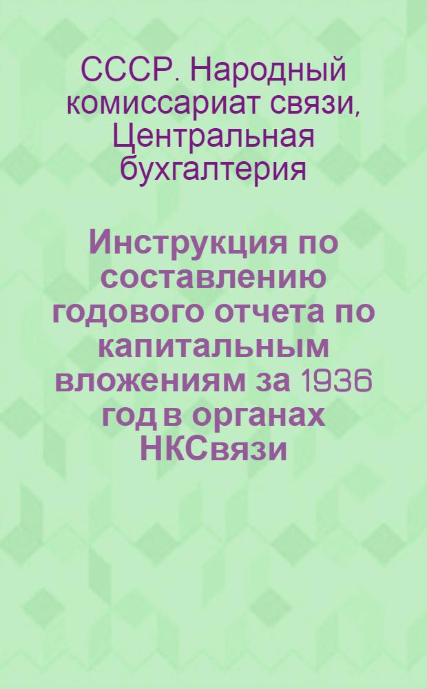 Инструкция по составлению годового отчета по капитальным вложениям за 1936 год в органах НКСвязи : (Для эксплоатационных предприятий, проволочных вещательных узлов, центр секторов снабжения, мастерских и автобаз)