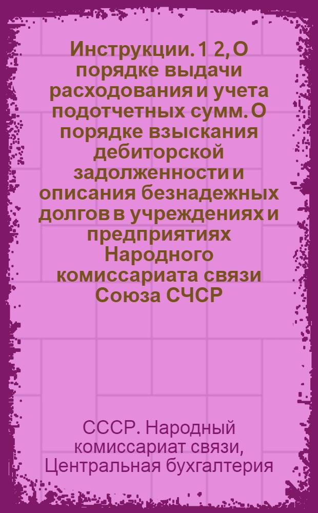 Инструкции. 1 2, О порядке выдачи расходования и учета подотчетных сумм. О порядке взыскания дебиторской задолженности и описания безнадежных долгов в учреждениях и предприятиях Народного комиссариата связи Союза СЧСР
