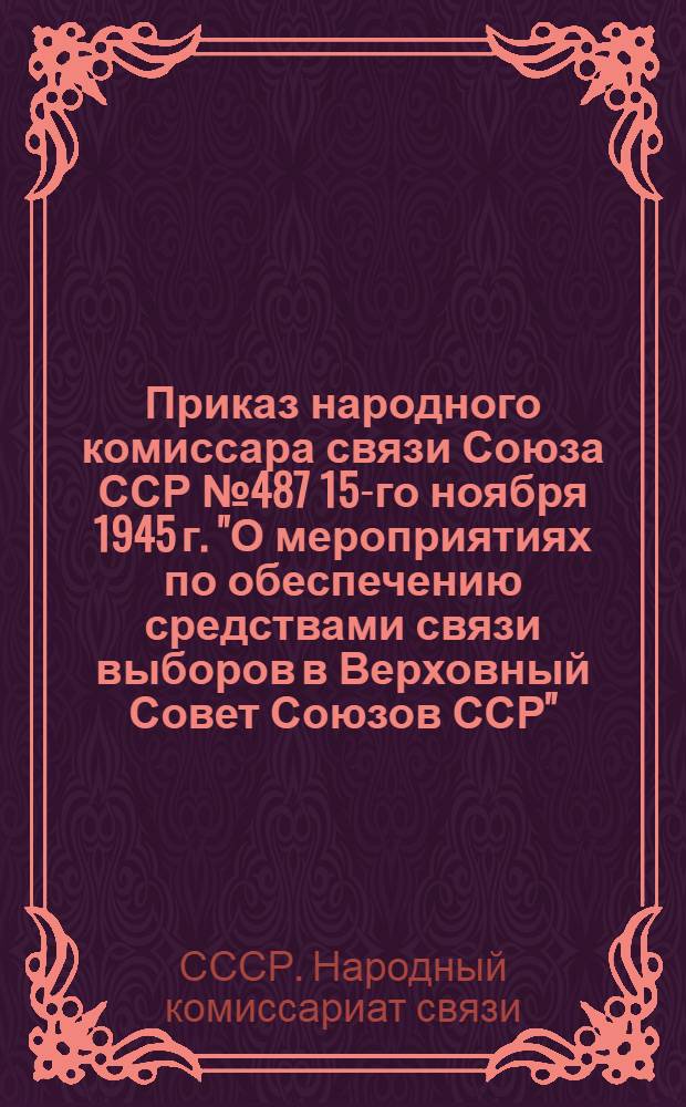 Приказ народного комиссара связи Союза ССР № 487 15-го ноября 1945 г. "О мероприятиях по обеспечению средствами связи выборов в Верховный Совет Союзов ССР"
