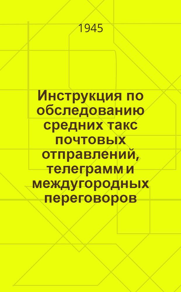 Инструкция по обследованию средних такс почтовых отправлений, телеграмм и междугородных переговоров : Утв. 12-го апр. 1945 г.