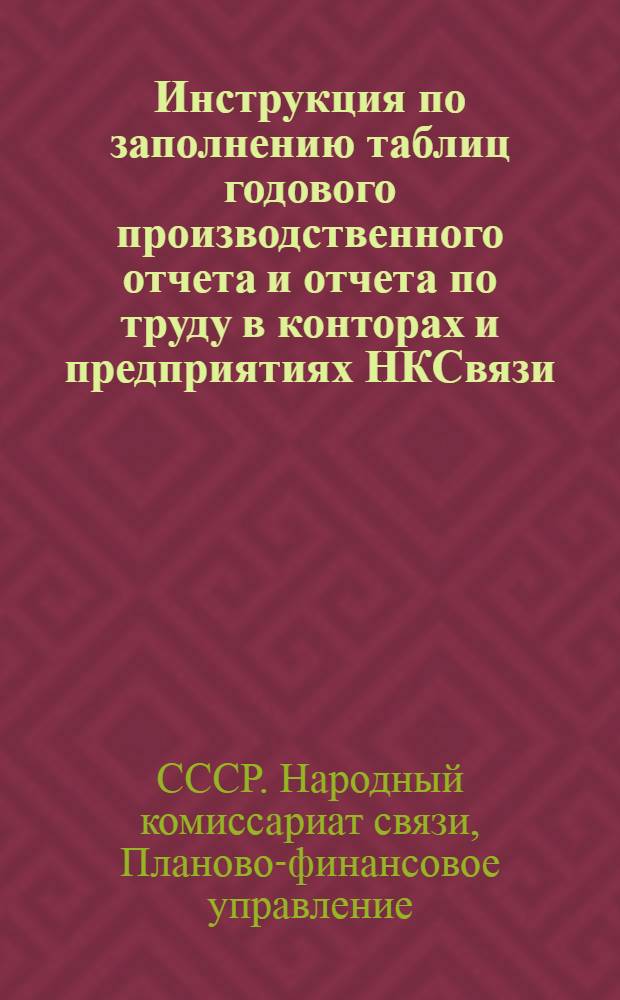 Инструкция по заполнению таблиц годового производственного отчета и отчета по труду в конторах и предприятиях НКСвязи : Утв. 28-го окт. 1943 г.