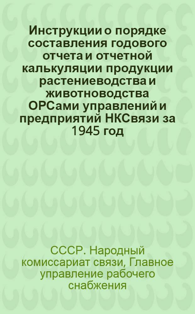Инструкции о порядке составления годового отчета и отчетной калькуляции продукции растениеводства и животноводства ОРСами управлений и предприятий НКСвязи за 1945 год : Утв. 11/XI-1945 г.