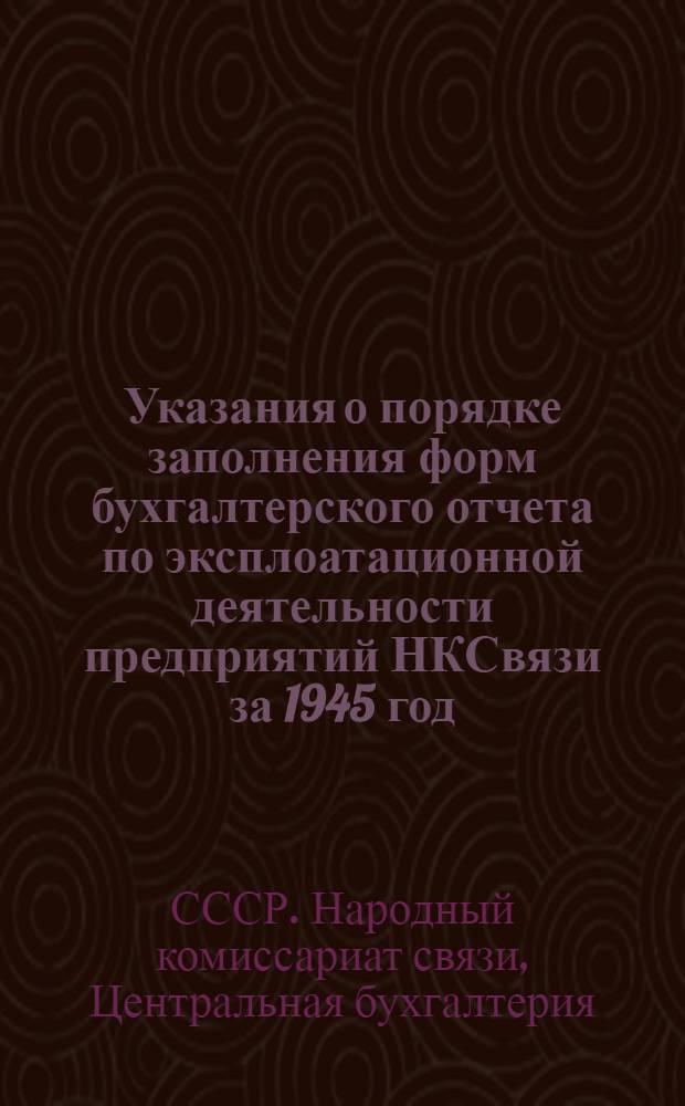 Указания о порядке заполнения форм бухгалтерского отчета по эксплоатационной деятельности предприятий НКСвязи за 1945 год : Утв. 17-го авг. 1945 г.