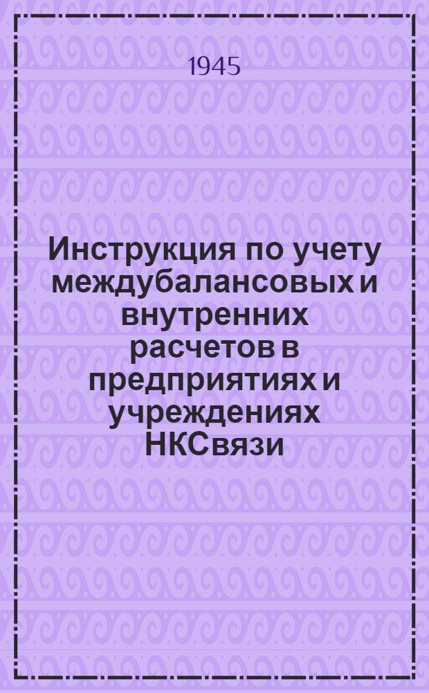 Инструкция по учету междубалансовых и внутренних расчетов в предприятиях и учреждениях НКСвязи : Утв. 25-го дек. 1944 г.