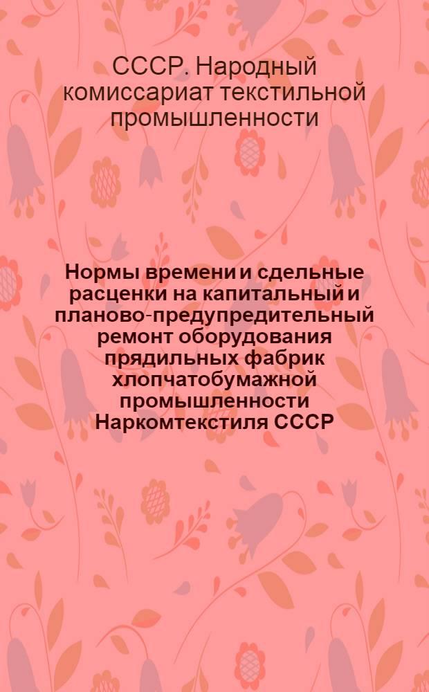 Нормы времени и сдельные расценки на капитальный и планово-предупредительный ремонт оборудования прядильных фабрик хлопчатобумажной промышленности Наркомтекстиля СССР