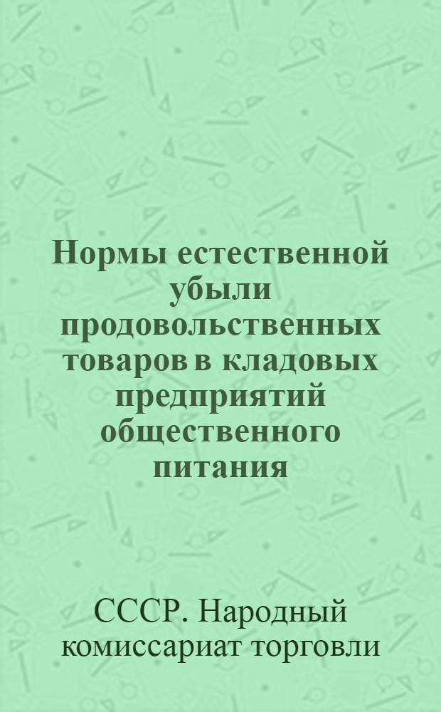 Нормы естественной убыли продовольственных товаров в кладовых предприятий общественного питания : Инструкция по применению норм и приказы НКТ СССР