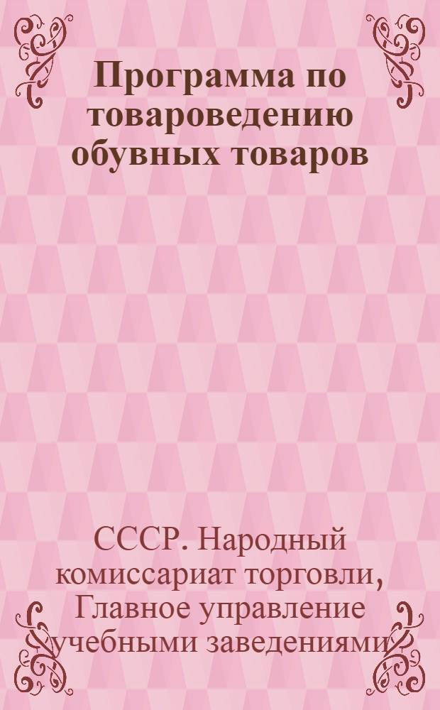 Программа по товароведению обувных товаров : Для школ ТТУ системы Наркомвнуторга